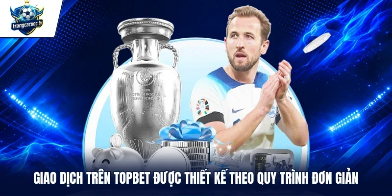 Giao dịch trên TOPBET được thiết kế theo quy trình đơn giản